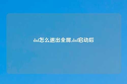 dnf怎么退出全屏,dnf启动后