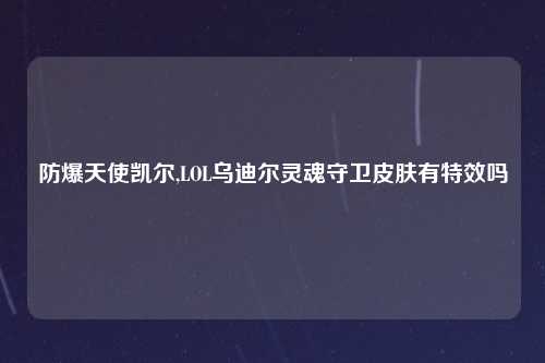 防爆天使凯尔,LOL乌迪尔灵魂守卫皮肤有特效吗