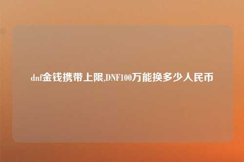 dnf金钱携带上限,DNF100万能换多少人民币