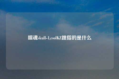 噬魂skull-1,csolKZ跳指的是什么
