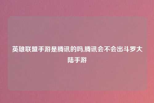 英雄联盟手游是腾讯的吗,腾讯会不会出斗罗大陆手游