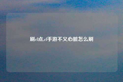 刷cf点,cf手游不义心脏怎么刷