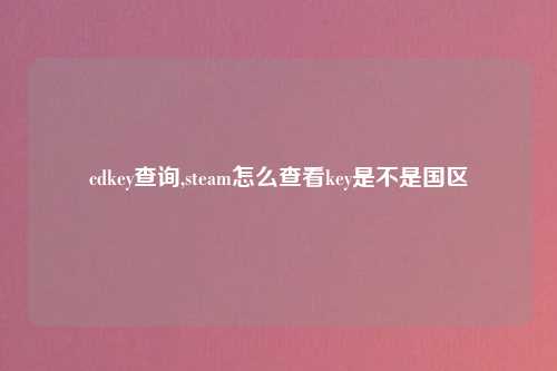 cdkey查询,steam怎么查看key是不是国区