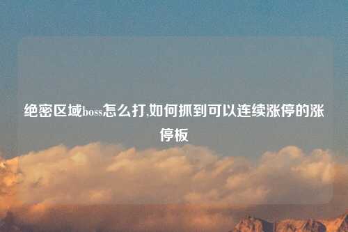 绝密区域boss怎么打,如何抓到可以连续涨停的涨停板