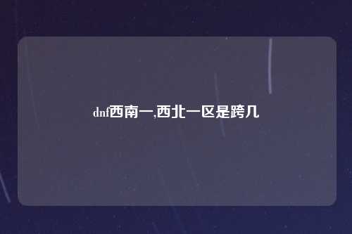 dnf西南一,西北一区是跨几