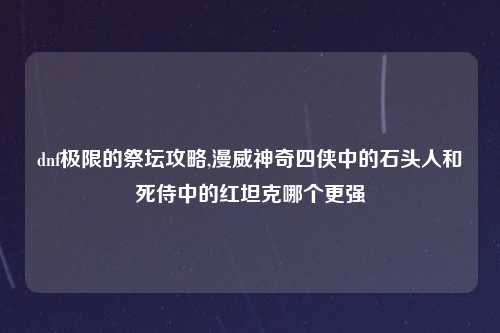 dnf极限的祭坛攻略,漫威神奇四侠中的石头人和死侍中的红坦克哪个更强