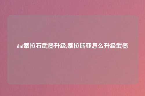 dnf泰拉石武器升级,泰拉瑞亚怎么升级武器