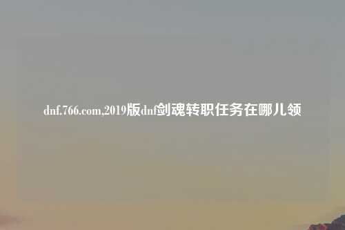 dnf.766.com,2019版dnf剑魂转职任务在哪儿领