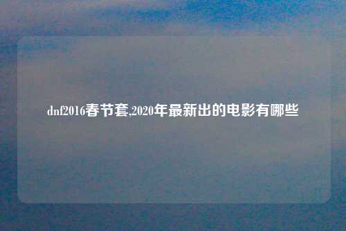 dnf2016春节套,2020年最新出的电影有哪些