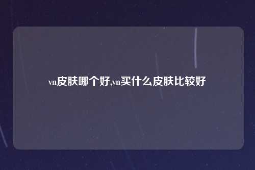 vn皮肤哪个好,vn买什么皮肤比较好
