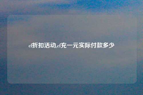 cf折扣活动,cf充一元实际付款多少