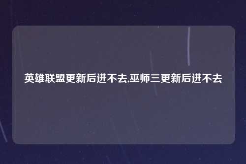英雄联盟更新后进不去,巫师三更新后进不去