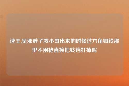 速王,吴邪胖子救小哥出来的时候过六角铜铃那里不用枪直接把铃铛打掉呢