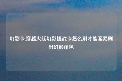 幻影卡,穿越火线幻影挑战卡怎么刷才能容易刷出幻影角色