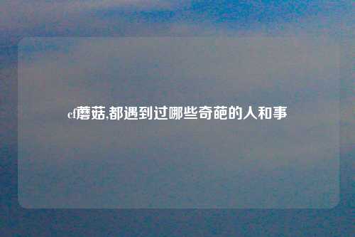 cf蘑菇,都遇到过哪些奇葩的人和事
