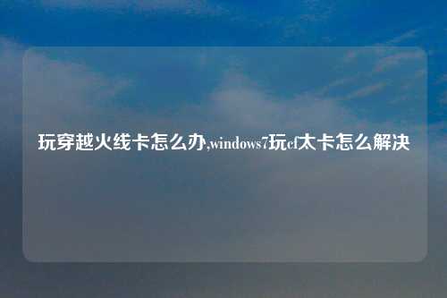 玩穿越火线卡怎么办,windows7玩cf太卡怎么解决