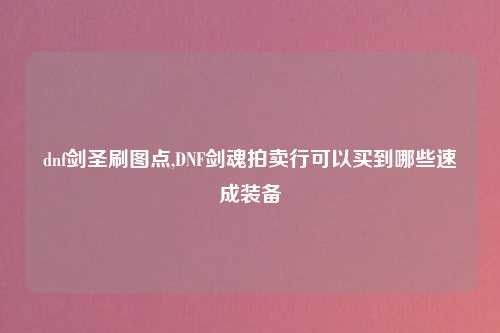 dnf剑圣刷图点,DNF剑魂拍卖行可以买到哪些速成装备