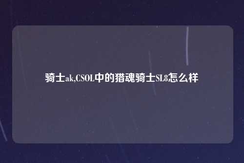 骑士ak,CSOL中的猎魂骑士SL8怎么样