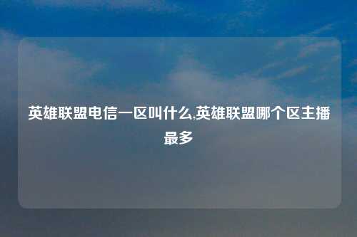 英雄联盟电信一区叫什么,英雄联盟哪个区主播最多