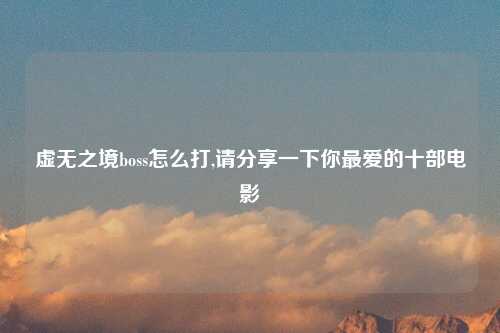 虚无之境boss怎么打,请分享一下你最爱的十部电影