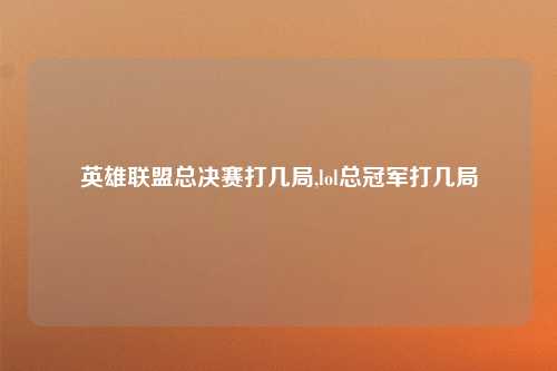 英雄联盟总决赛打几局,lol总冠军打几局