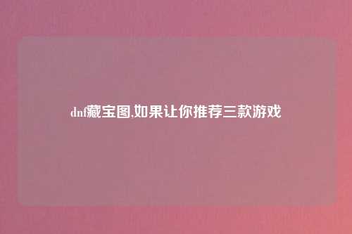 dnf藏宝图,如果让你推荐三款游戏