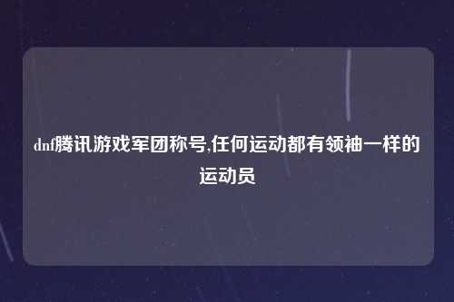 dnf腾讯游戏军团称号,任何运动都有领袖一样的运动员
