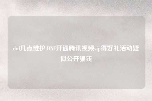dnf几点维护,DNF开通腾讯视频vip得好礼活动疑似公开骗钱