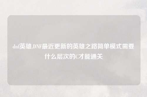 dnf英雄,DNF最近更新的英雄之路简单模式需要什么层次的C才能通关