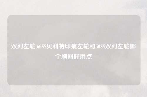 双刃左轮,60SS贝利特印痕左轮和50SS双刃左轮哪个刷图好用点
