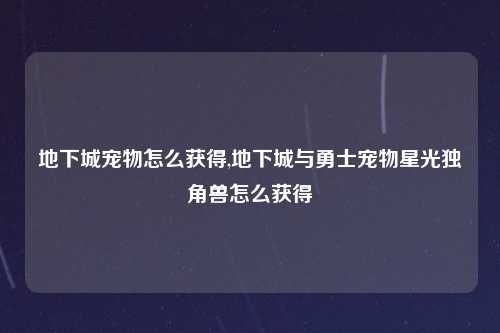 地下城宠物怎么获得,地下城与勇士宠物星光独角兽怎么获得