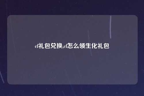 cf礼包兑换,cf怎么领生化礼包