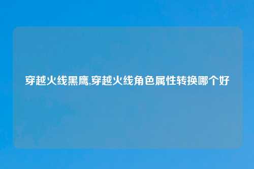 穿越火线黑鹰,穿越火线角色属性转换哪个好