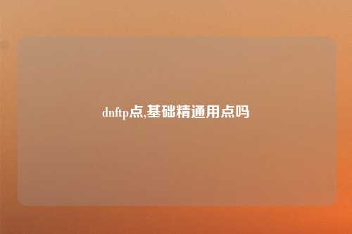 dnftp点,基础精通用点吗