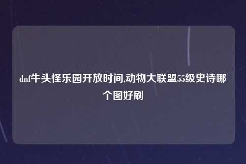 dnf牛头怪乐园开放时间,动物大联盟55级史诗哪个图好刷