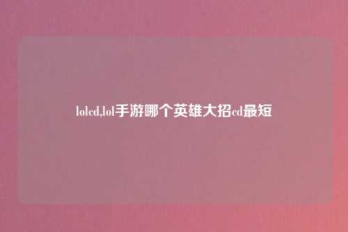 lolcd,lol手游哪个英雄大招cd最短