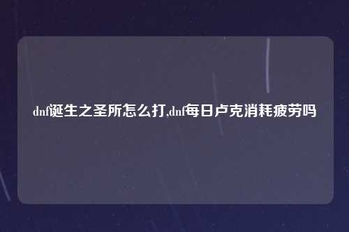 dnf诞生之圣所怎么打,dnf每日卢克消耗疲劳吗