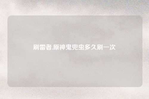 刷雷者,原神鬼兜虫多久刷一次