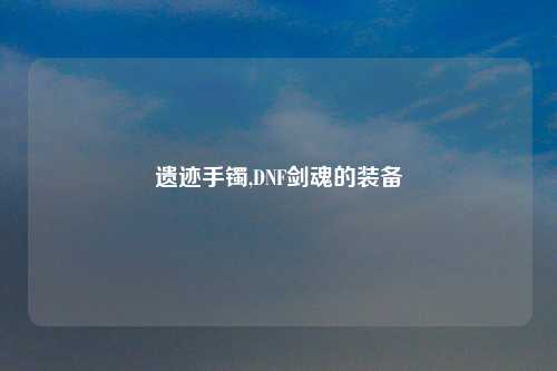 遗迹手镯,DNF剑魂的装备