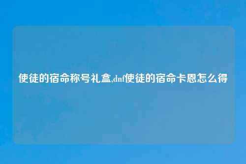 使徒的宿命称号礼盒,dnf使徒的宿命卡恩怎么得