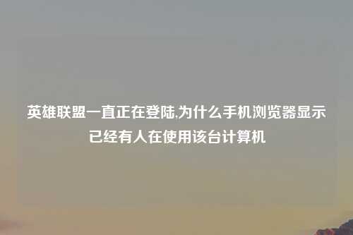 英雄联盟一直正在登陆,为什么手机浏览器显示已经有人在使用该台计算机