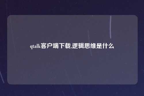 qtalk客户端下载,逻辑思维是什么