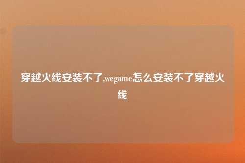 穿越火线安装不了,wegame怎么安装不了穿越火线