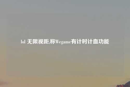 lol 无限视距,称Wegame有计时计血功能