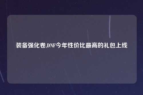 装备强化卷,DNF今年性价比最高的礼包上线