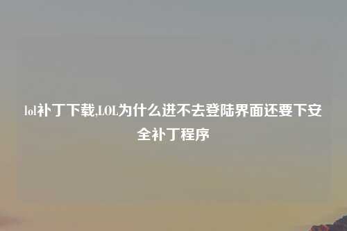 lol补丁下载,LOL为什么进不去登陆界面还要下安全补丁程序