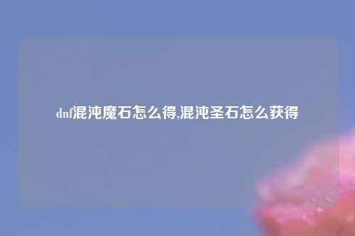 dnf混沌魔石怎么得,混沌圣石怎么获得