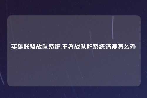 英雄联盟战队系统,王者战队群系统错误怎么办
