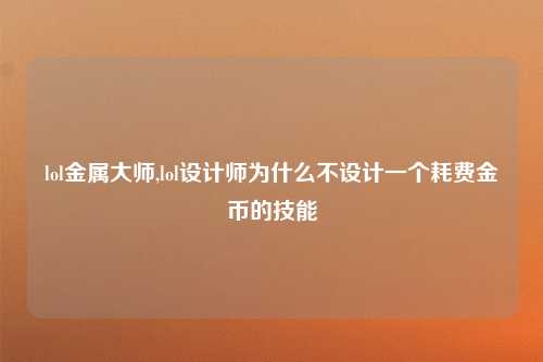 lol金属大师,lol设计师为什么不设计一个耗费金币的技能