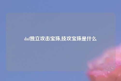 dnf独立攻击宝珠,技攻宝珠是什么